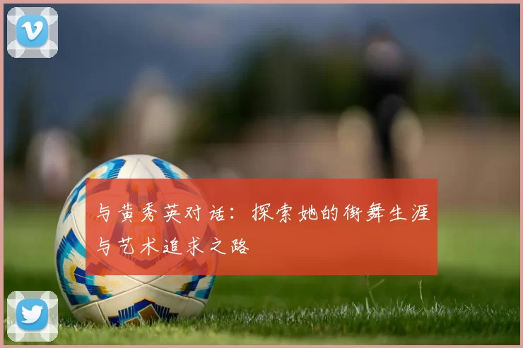 与黄秀英对话：探索她的街舞生涯与艺术追求之路