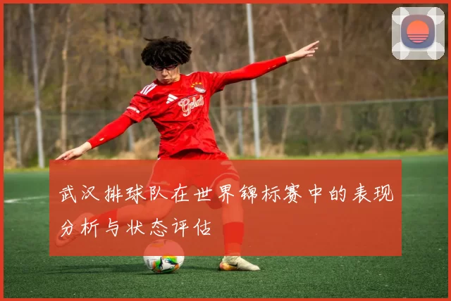 武汉排球队在世界锦标赛中的表现分析与状态评估