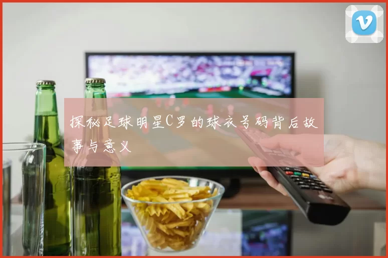 探秘足球明星C罗的球衣号码背后故事与意义