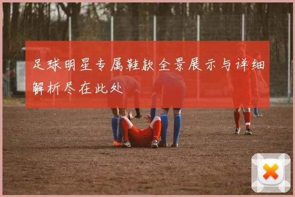 足球明星专属鞋款全景展示与详细解析尽在此处