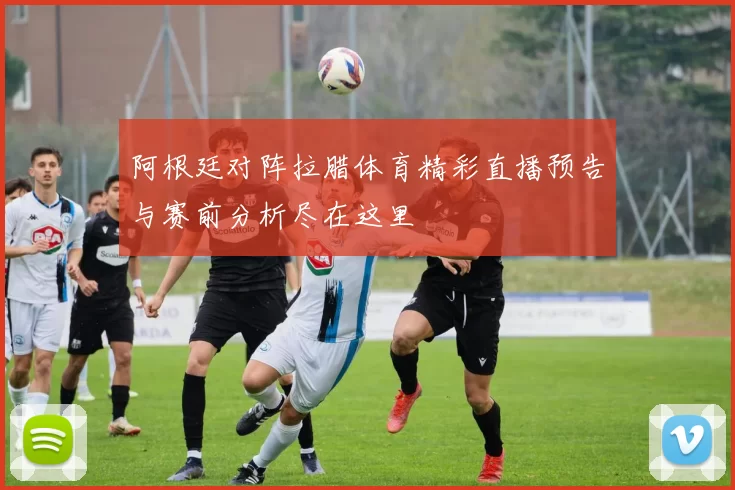 阿根廷对阵拉腊体育精彩直播预告与赛前分析尽在这里