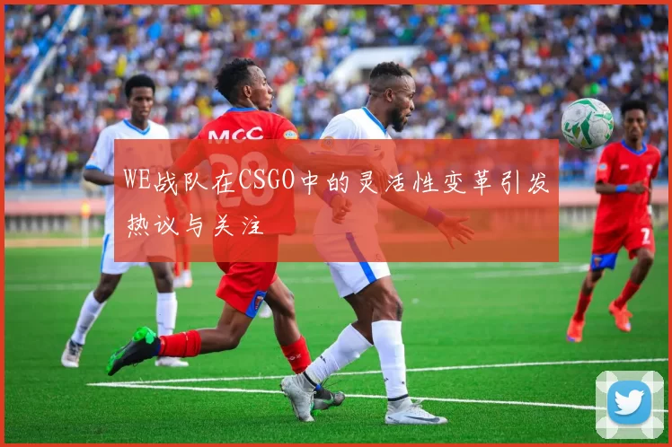 WE战队在CSGO中的灵活性变革引发热议与关注