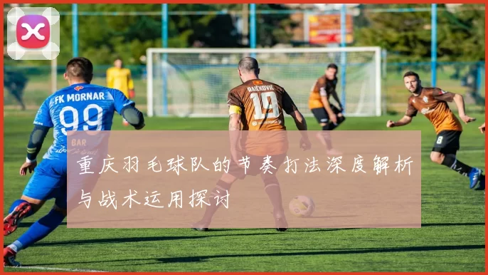 重庆羽毛球队的节奏打法深度解析与战术运用探讨