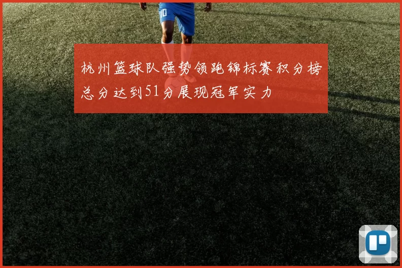 杭州篮球队强势领跑锦标赛积分榜总分达到51分展现冠军实力
