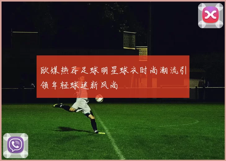 欧媒热荐足球明星球衣时尚潮流引领年轻球迷新风尚
