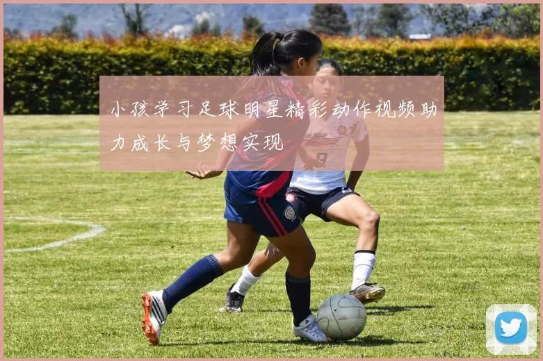 小孩学习足球明星精彩动作视频助力成长与梦想实现