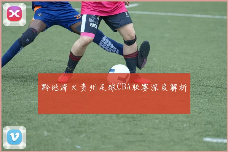 黔地烽火贵州足球CBA联赛深度解析