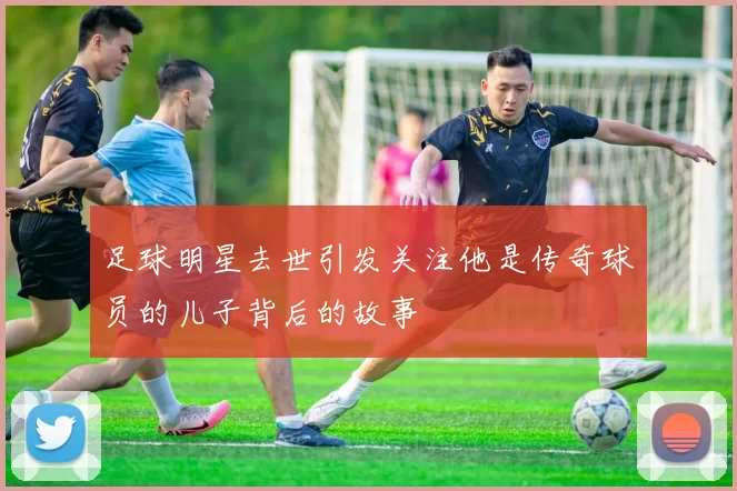 足球明星去世引发关注他是传奇球员的儿子背后的故事