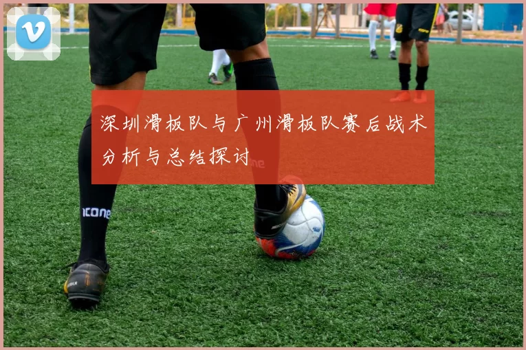 深圳滑板队与广州滑板队赛后战术分析与总结探讨