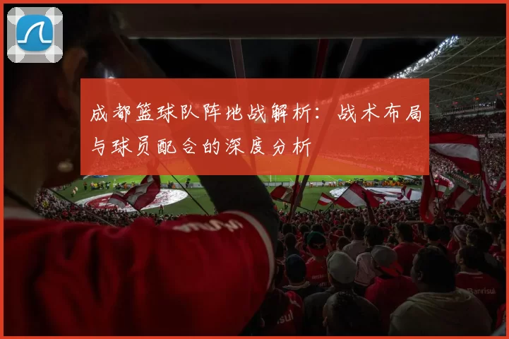 成都篮球队阵地战解析：战术布局与球员配合的深度分析