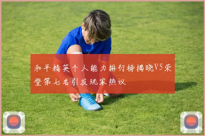 和平精英个人能力排行榜揭晓V5荣登第七名引发玩家热议