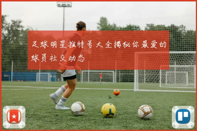 足球明星推特号大全揭秘你最爱的球员社交动态