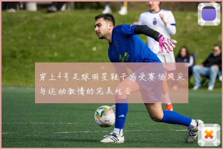 穿上4号足球明星鞋子感受赛场风采与运动激情的完美结合