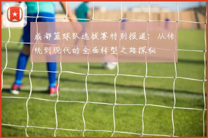 成都篮球队选拔赛特别报道：从传统到现代的全面转型之路探秘