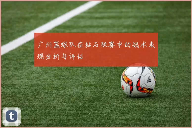 广州篮球队在钻石联赛中的战术表现分析与评估