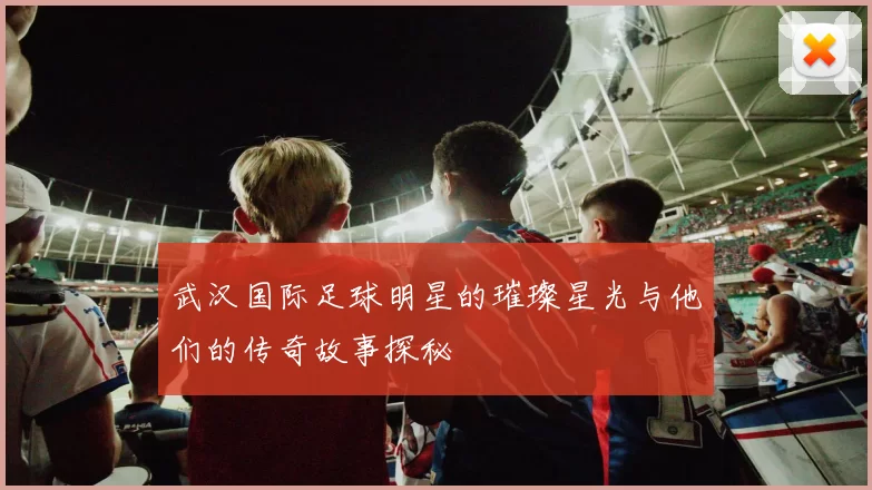 武汉国际足球明星的璀璨星光与他们的传奇故事探秘