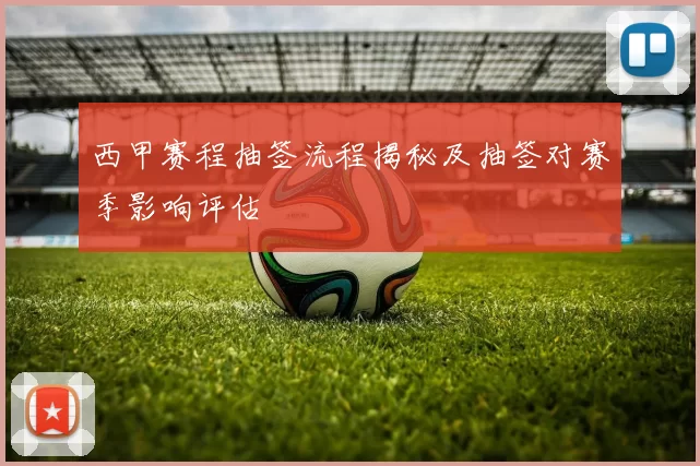 西甲赛程抽签流程揭秘及抽签对赛季影响评估