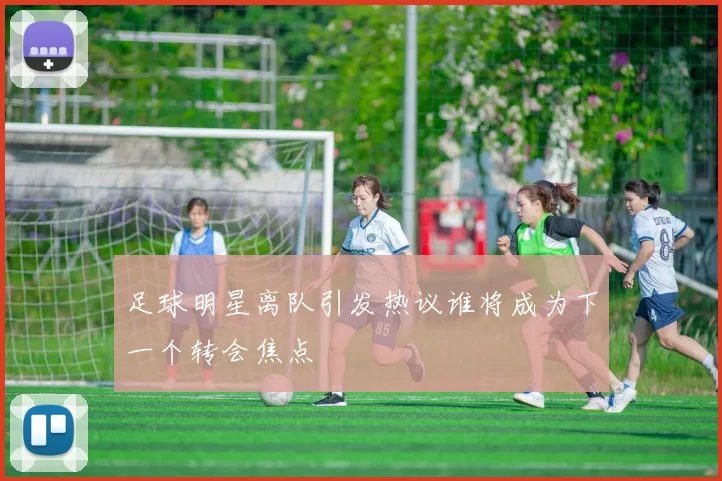 足球明星离队引发热议谁将成为下一个转会焦点