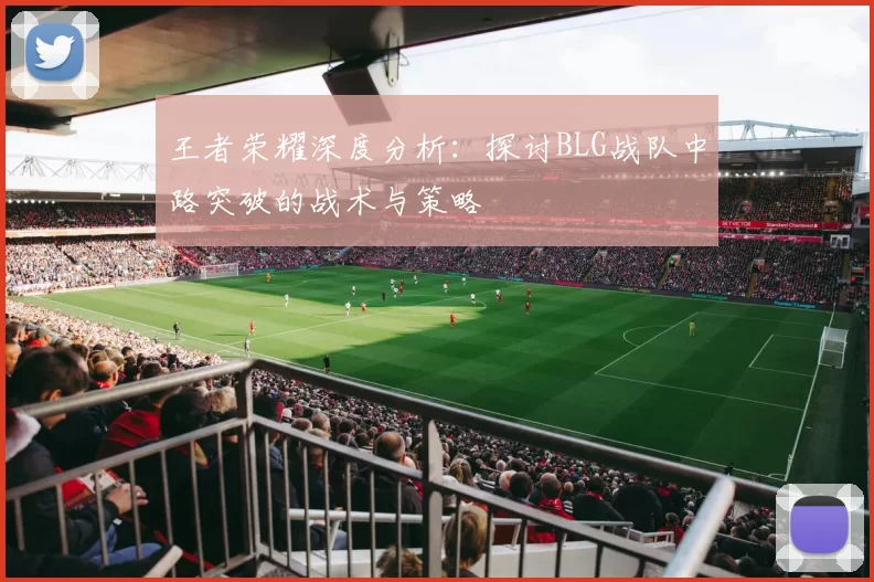 王者荣耀深度分析：探讨BLG战队中路突破的战术与策略