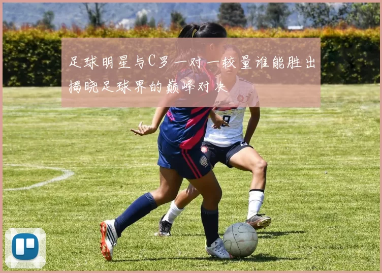 足球明星与C罗一对一较量谁能胜出揭晓足球界的巅峰对决