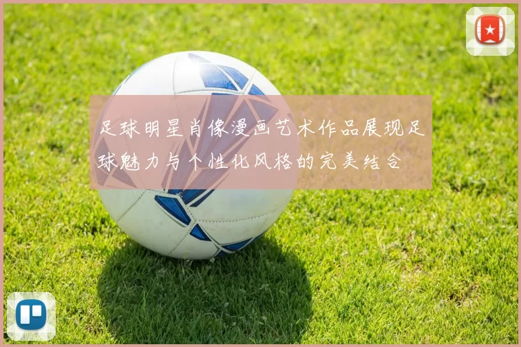 足球明星肖像漫画艺术作品展现足球魅力与个性化风格的完美结合