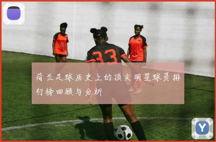 荷兰足球历史上的顶尖明星球员排行榜回顾与分析