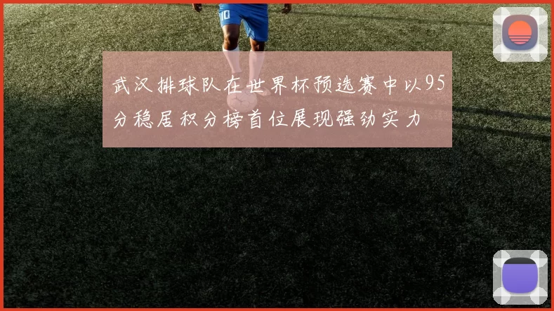 武汉排球队在世界杯预选赛中以95分稳居积分榜首位展现强劲实力