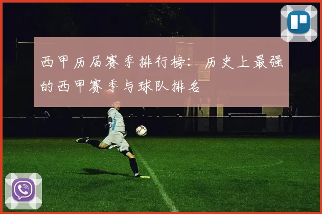 西甲历届赛季排行榜：历史上最强的西甲赛季与球队排名