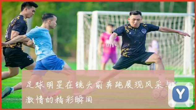 足球明星在镜头前奔跑展现风采与激情的精彩瞬间
