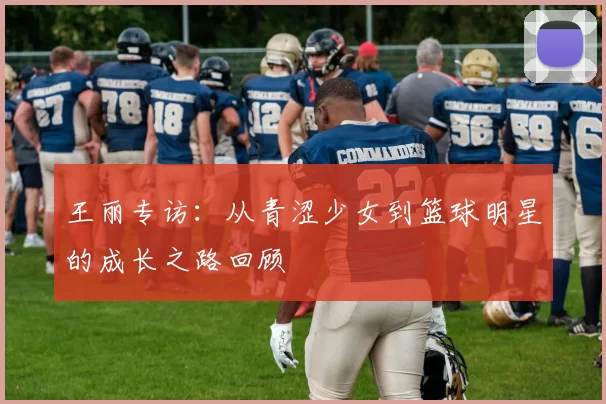 王丽专访：从青涩少女到篮球明星的成长之路回顾