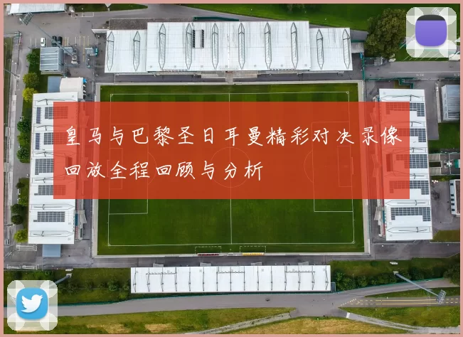 皇马与巴黎圣日耳曼精彩对决录像回放全程回顾与分析
