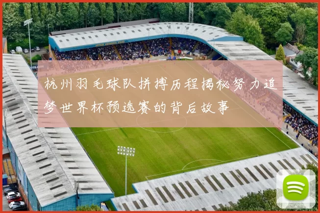 杭州羽毛球队拼搏历程揭秘努力追梦世界杯预选赛的背后故事
