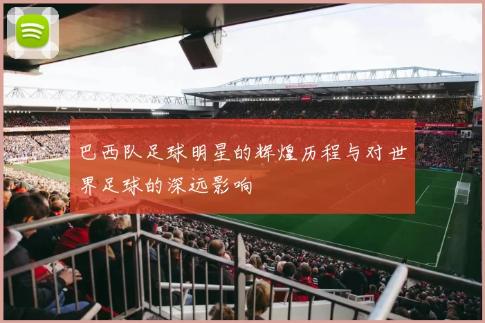 巴西队足球明星的辉煌历程与对世界足球的深远影响