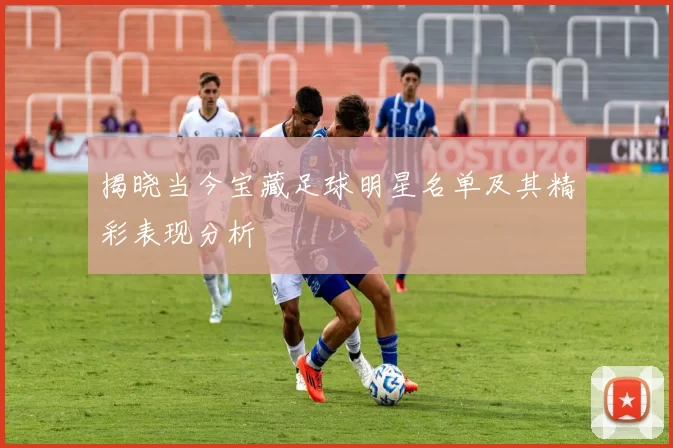 揭晓当今宝藏足球明星名单及其精彩表现分析