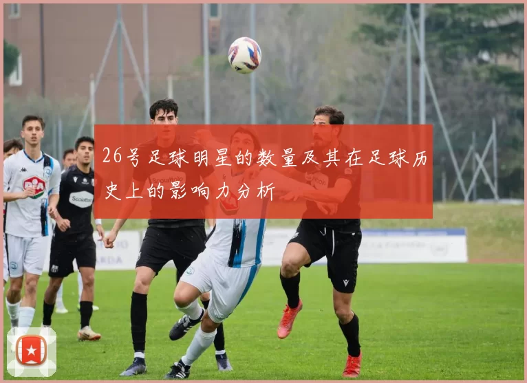 26号足球明星的数量及其在足球历史上的影响力分析