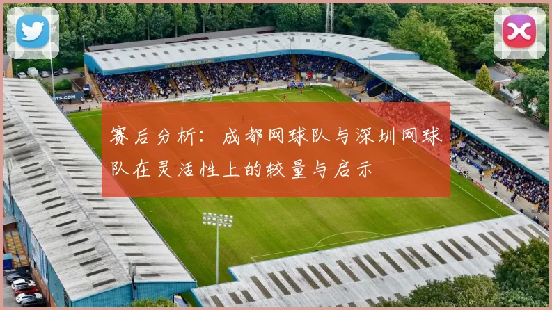 赛后分析：成都网球队与深圳网球队在灵活性上的较量与启示