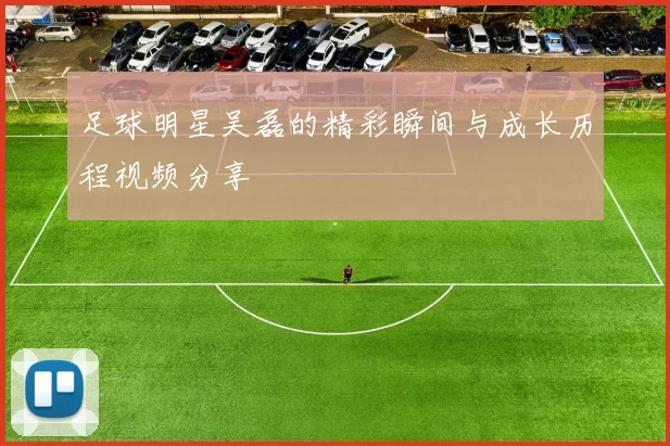 足球明星吴磊的精彩瞬间与成长历程视频分享