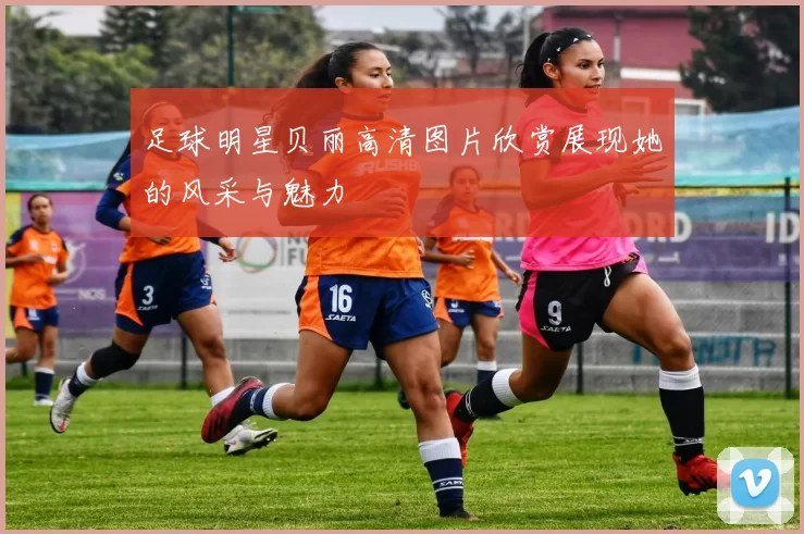 足球明星贝丽高清图片欣赏展现她的风采与魅力