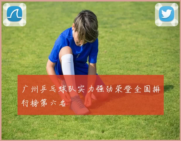 广州乒乓球队实力强劲荣登全国排行榜第六名