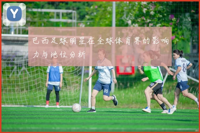 巴西足球明星在全球体育界的影响力与地位分析
