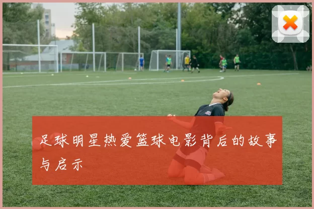 足球明星热爱篮球电影背后的故事与启示