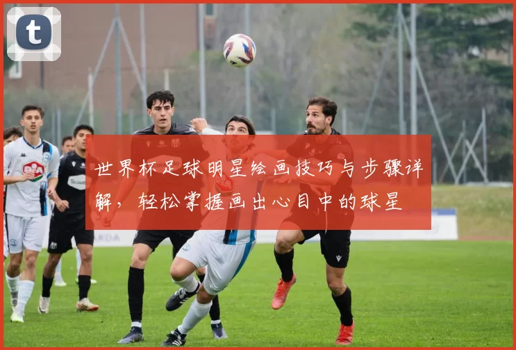 世界杯足球明星绘画技巧与步骤详解，轻松掌握画出心目中的球星