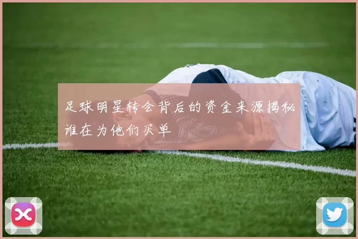 足球明星转会背后的资金来源揭秘谁在为他们买单
