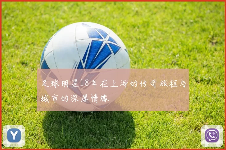 足球明星18年在上海的传奇旅程与城市的深厚情缘
