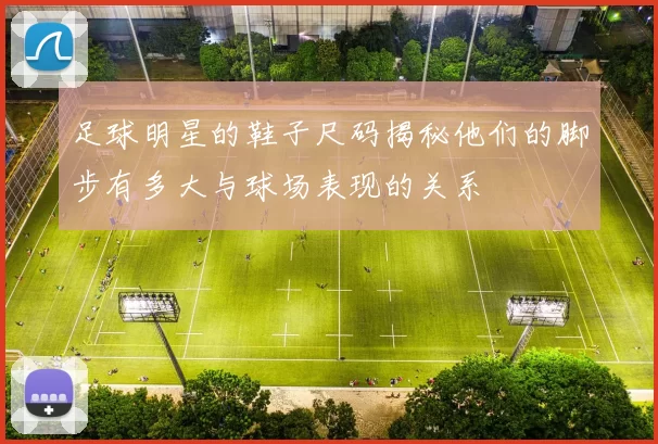 足球明星的鞋子尺码揭秘他们的脚步有多大与球场表现的关系