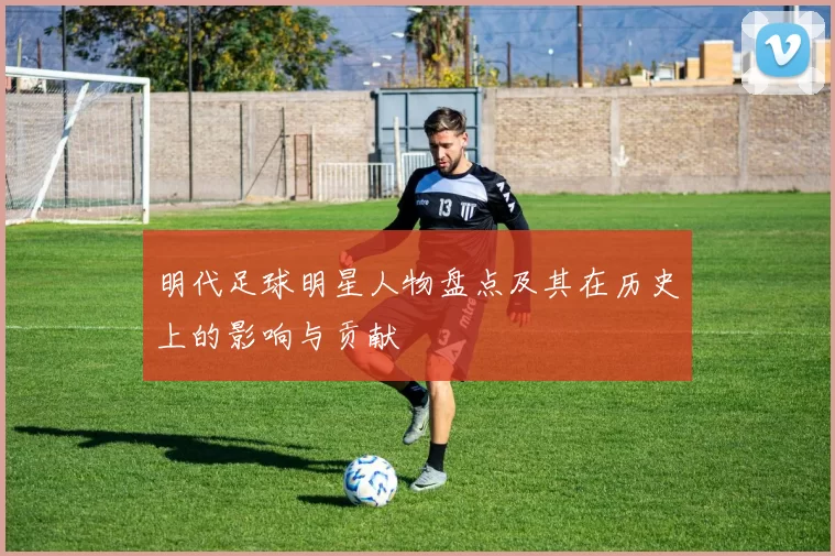 明代足球明星人物盘点及其在历史上的影响与贡献