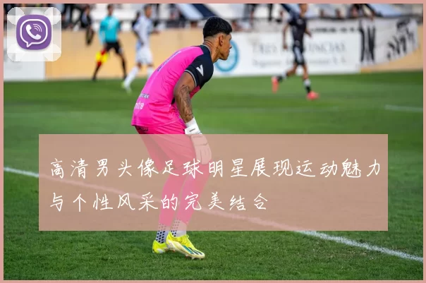 高清男头像足球明星展现运动魅力与个性风采的完美结合