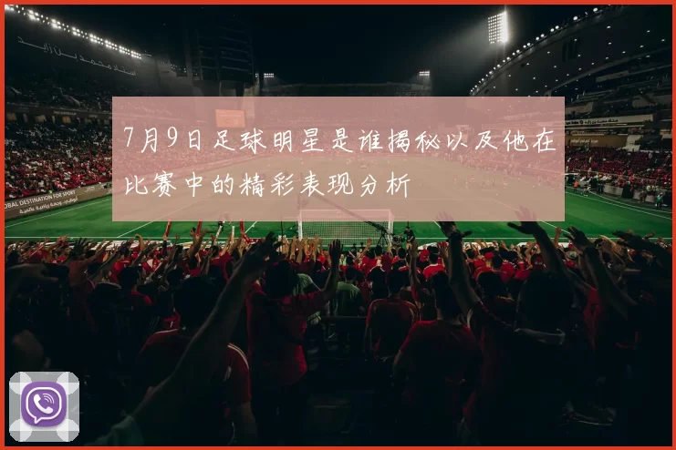 7月9日足球明星是谁揭秘以及他在比赛中的精彩表现分析