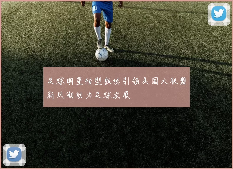 足球明星转型教练引领美国大联盟新风潮助力足球发展