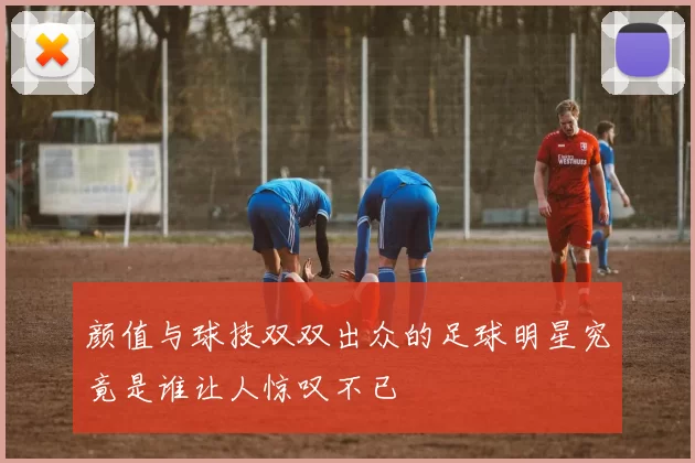 颜值与球技双双出众的足球明星究竟是谁让人惊叹不已